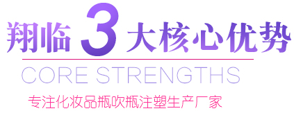 翔临3大核心优势,Core strengths,专注化妆品瓶吹瓶注塑生产厂家